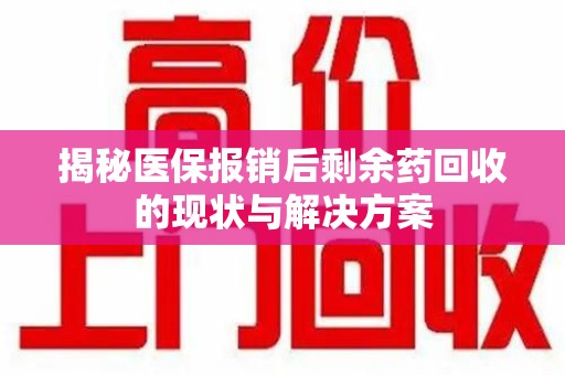 周口揭秘医保报销后剩余药回收的现状与解决方案