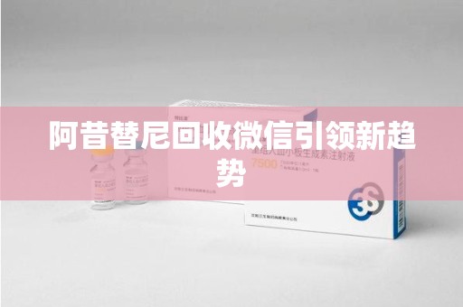 周口阿昔替尼回收微信引领新趋势