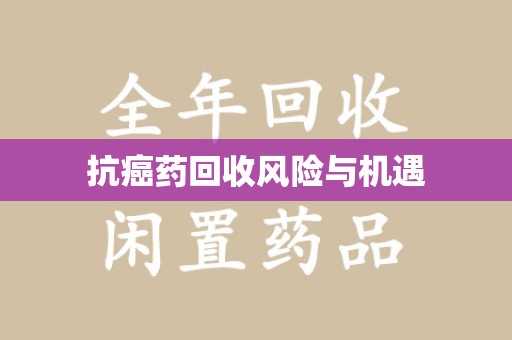 周口抗癌药回收风险与机遇