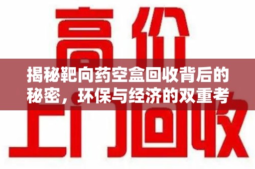 周口揭秘靶向药空盒回收背后的秘密，环保与经济的双重考量