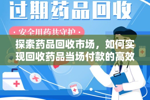 周口探索药品回收市场，如何实现回收药品当场付款的高效模式