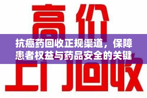 周口抗癌药回收正规渠道，保障患者权益与药品安全的关键