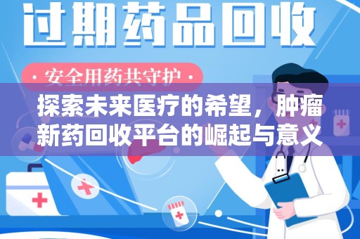 周口探索未来医疗的希望，肿瘤新药回收平台的崛起与意义