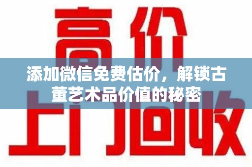 周口添加微信免费估价，解锁古董艺术品价值的秘密