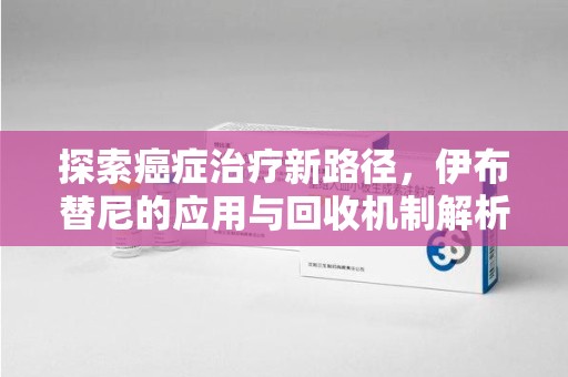 周口探索癌症治疗新路径，伊布替尼的应用与回收机制解析