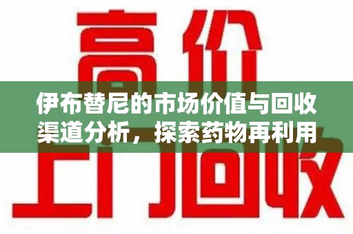周口伊布替尼的市场价值与回收渠道分析，探索药物再利用的新机遇
