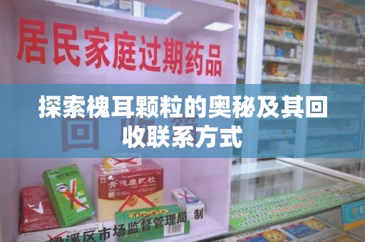 周口探索槐耳颗粒的奥秘及其回收联系方式