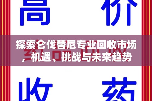 周口探索仑伐替尼专业回收市场，机遇、挑战与未来趋势