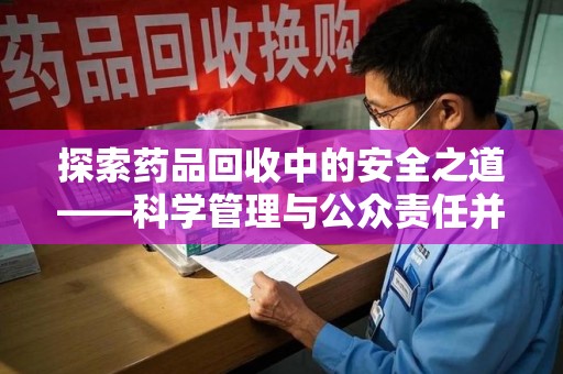 周口探索药品回收中的安全之道——科学管理与公众责任并重