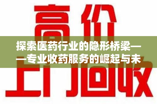 周口探索医药行业的隐形桥梁——专业收药服务的崛起与未来