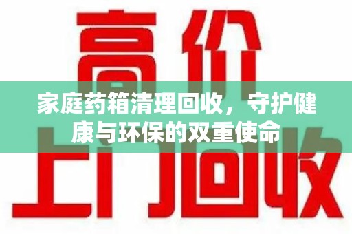 周口家庭药箱清理回收，守护健康与环保的双重使命