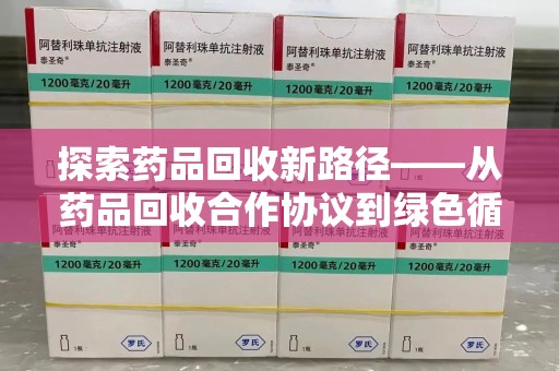 周口探索药品回收新路径——从药品回收合作协议到绿色循环的未来