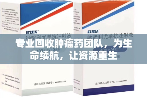 周口专业回收肿瘤药团队，为生命续航，让资源重生