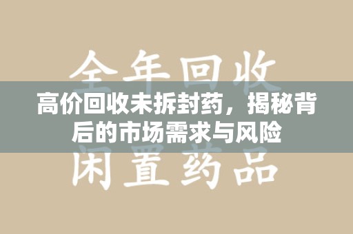 周口高价回收未拆封药，揭秘背后的市场需求与风险