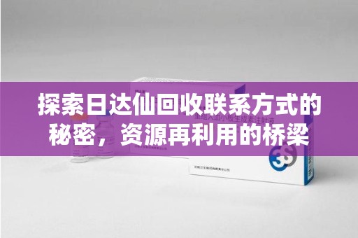 周口探索日达仙回收联系方式的秘密，资源再利用的桥梁