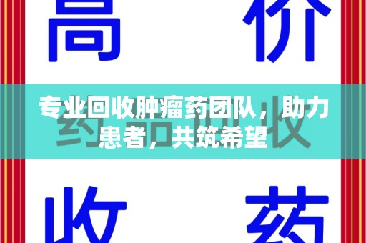周口专业回收肿瘤药团队，助力患者，共筑希望