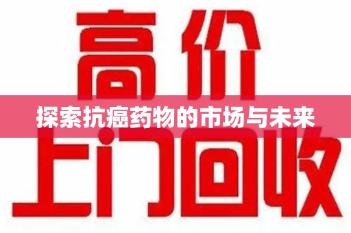 周口探索抗癌药物的市场与未来