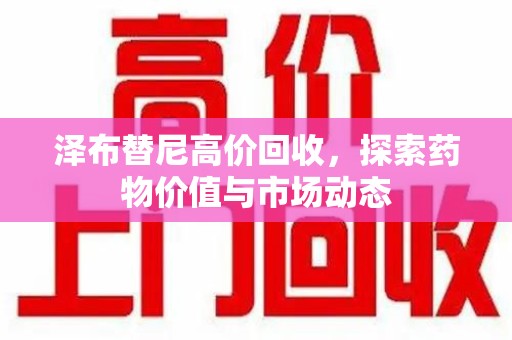 周口泽布替尼高价回收，探索药物价值与市场动态