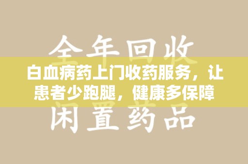 周口白血病药上门收药服务，让患者少跑腿，健康多保障