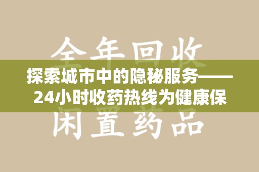 周口探索城市中的隐秘服务——24小时收药热线为健康保驾护航