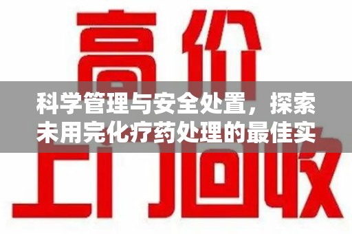 周口科学管理与安全处置，探索未用完化疗药处理的最佳实践