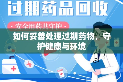 周口如何妥善处理过期药物，守护健康与环境