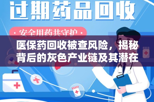 周口医保药回收被查风险，揭秘背后的灰色产业链及其潜在隐患