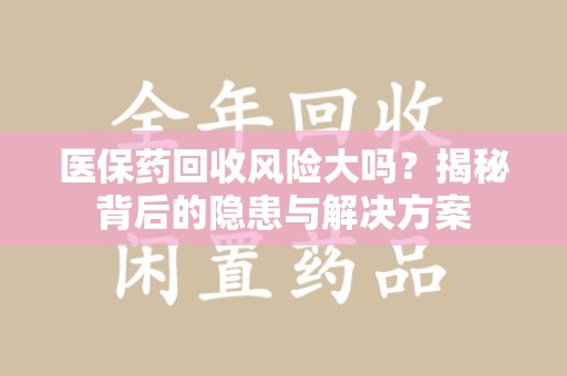 周口医保药回收风险大吗？揭秘背后的隐患与解决方案