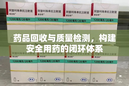 周口药品回收与质量检测，构建安全用药的闭环体系