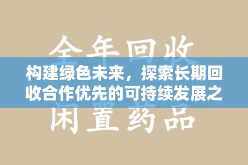 周口构建绿色未来，探索长期回收合作优先的可持续发展之路