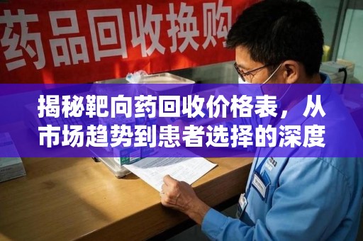 周口揭秘靶向药回收价格表，从市场趋势到患者选择的深度分析