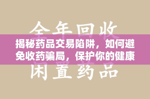 周口揭秘药品交易陷阱，如何避免收药骗局，保护你的健康与钱包