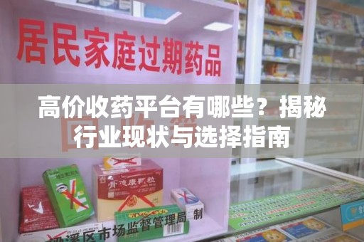 周口高价收药平台有哪些？揭秘行业现状与选择指南