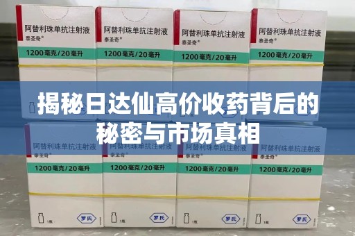 周口揭秘日达仙高价收药背后的秘密与市场真相