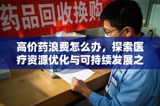 周口高价药浪费怎么办，探索医疗资源优化与可持续发展之路