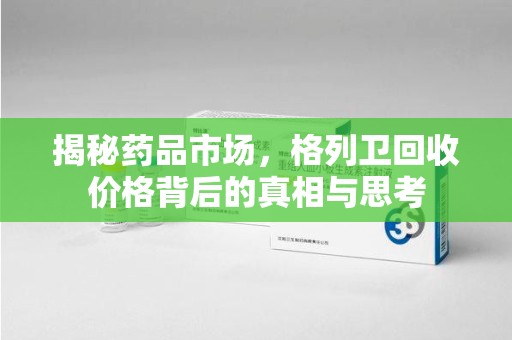 周口揭秘药品市场，格列卫回收价格背后的真相与思考