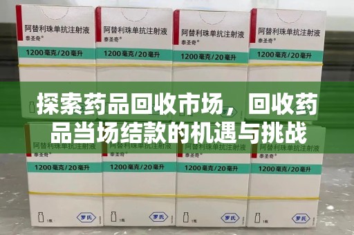周口探索药品回收市场，回收药品当场结款的机遇与挑战
