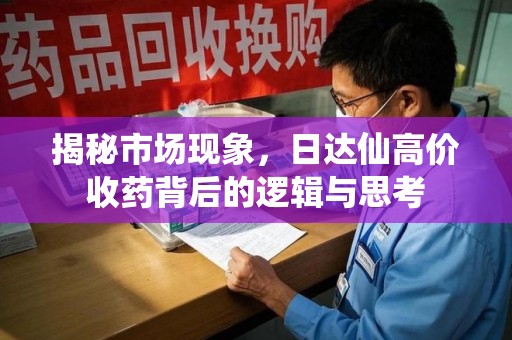 周口揭秘市场现象，日达仙高价收药背后的逻辑与思考