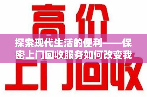 周口探索现代生活的便利——保密上门回收服务如何改变我们的废弃物处理方式