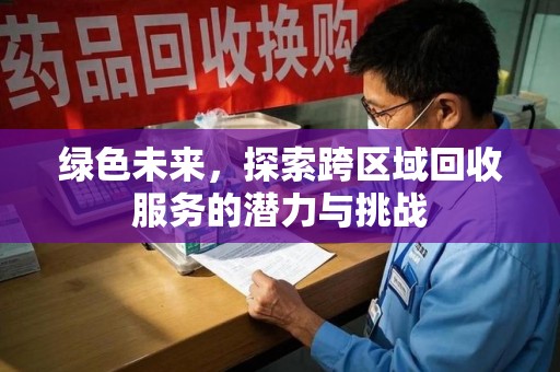 周口绿色未来，探索跨区域回收服务的潜力与挑战