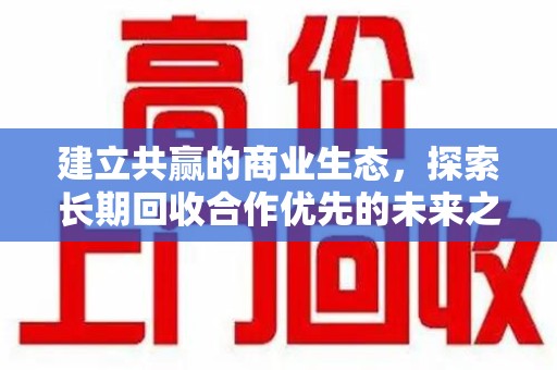 周口建立共赢的商业生态，探索长期回收合作优先的未来之路