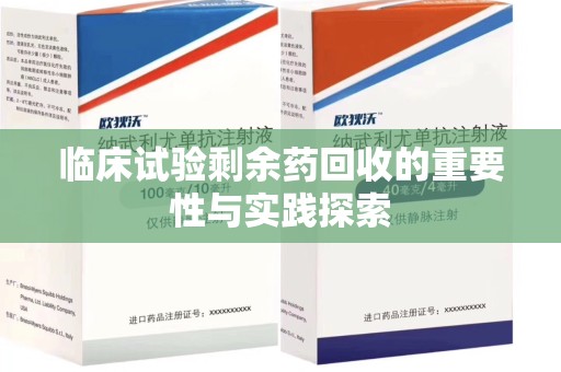 周口临床试验剩余药回收的重要性与实践探索