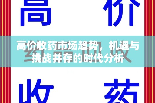 周口高价收药市场趋势，机遇与挑战并存的时代分析