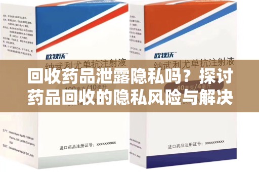 周口回收药品泄露隐私吗？探讨药品回收的隐私风险与解决方案