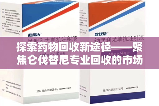 周口探索药物回收新途径——聚焦仑伐替尼专业回收的市场与意义