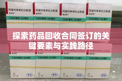 周口探索药品回收合同签订的关键要素与实践路径