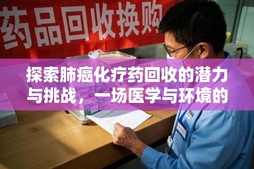 周口探索肺癌化疗药回收的潜力与挑战，一场医学与环境的双重博弈