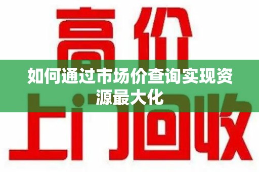 周口如何通过市场价查询实现资源最大化