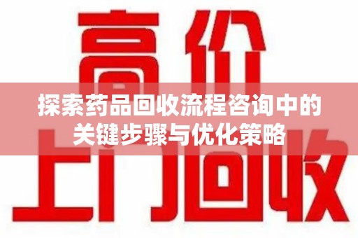 周口探索药品回收流程咨询中的关键步骤与优化策略