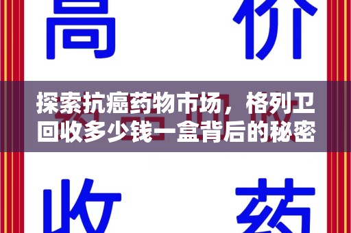 周口探索抗癌药物市场，格列卫回收多少钱一盒背后的秘密与价值